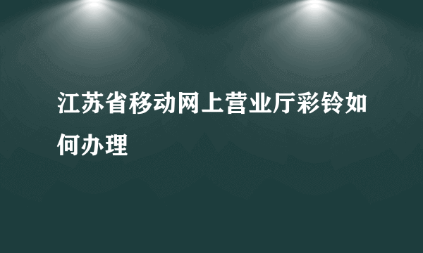 江苏省移动网上营业厅彩铃如何办理