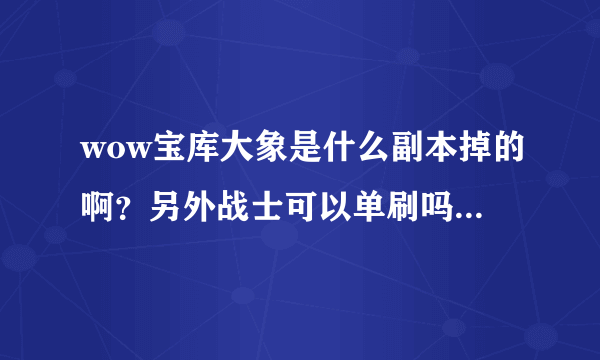 wow宝库大象是什么副本掉的啊？另外战士可以单刷吗？掉率大概多少？