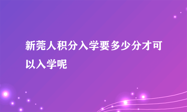 新莞人积分入学要多少分才可以入学呢