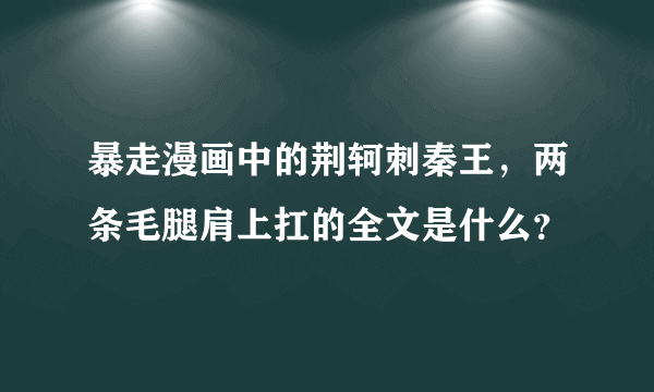 暴走漫画中的荆轲刺秦王，两条毛腿肩上扛的全文是什么？