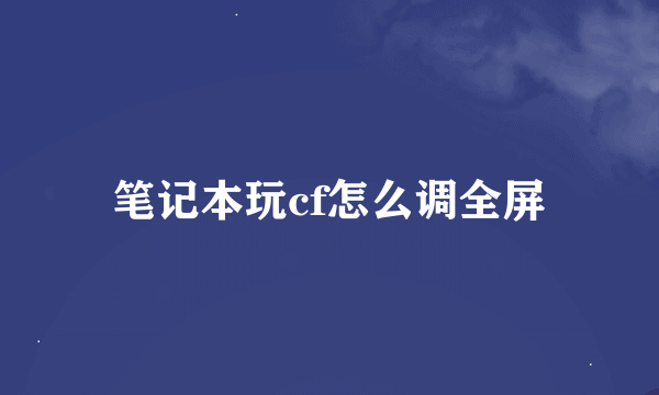 笔记本玩cf怎么调全屏