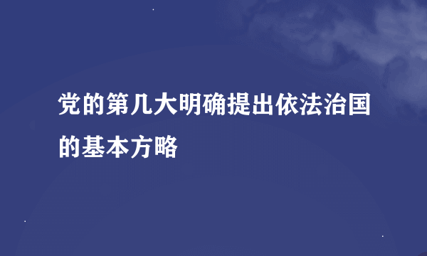 党的第几大明确提出依法治国的基本方略