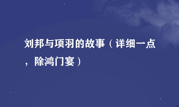 刘邦与项羽的故事（详细一点，除鸿门宴）