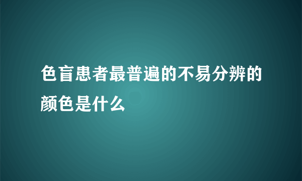 色盲患者最普遍的不易分辨的颜色是什么