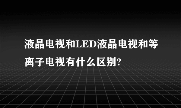 液晶电视和LED液晶电视和等离子电视有什么区别?