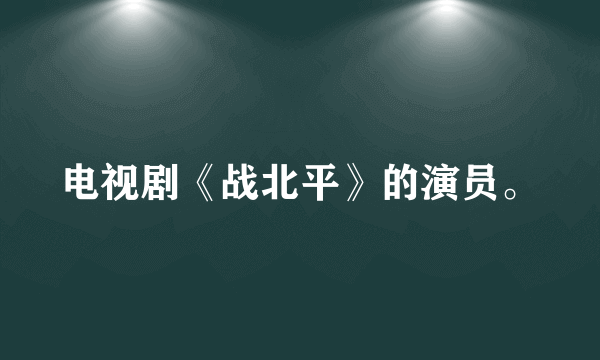 电视剧《战北平》的演员。