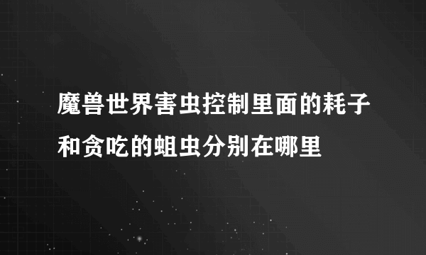 魔兽世界害虫控制里面的耗子和贪吃的蛆虫分别在哪里