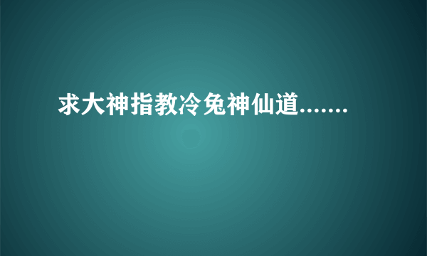 求大神指教冷兔神仙道.......