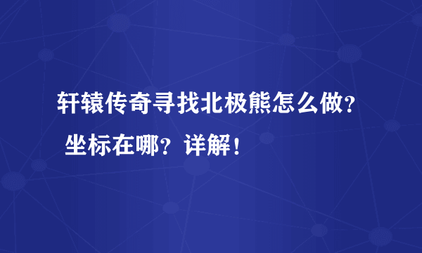 轩辕传奇寻找北极熊怎么做？ 坐标在哪？详解！