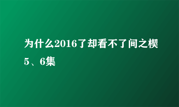 为什么2016了却看不了间之楔5、6集