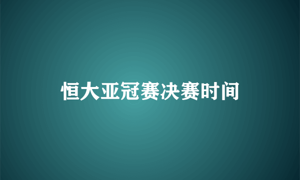 恒大亚冠赛决赛时间