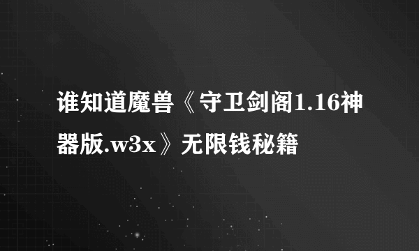 谁知道魔兽《守卫剑阁1.16神器版.w3x》无限钱秘籍