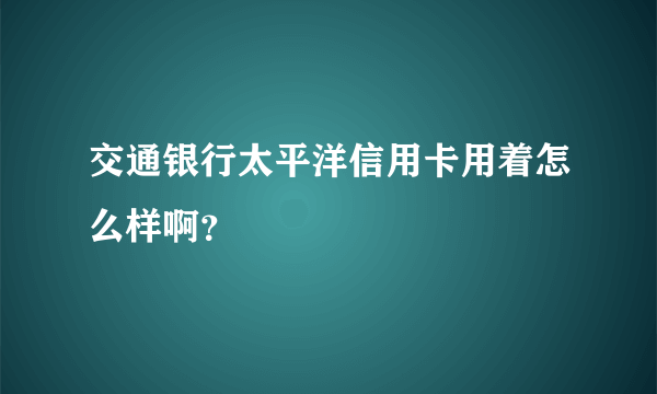 交通银行太平洋信用卡用着怎么样啊？