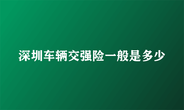 深圳车辆交强险一般是多少