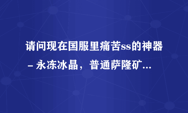 请问现在国服里痛苦ss的神器－永冻冰晶，普通萨隆矿坑掉落吗？nga资料库里显示普通矿坑也有掉落，不过几率