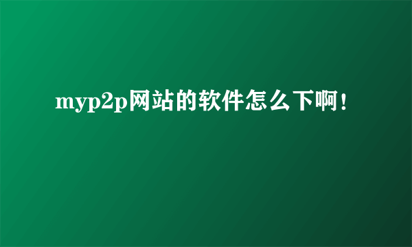 myp2p网站的软件怎么下啊！