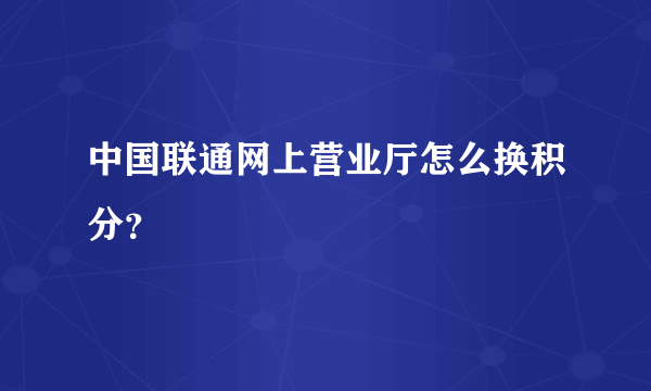 中国联通网上营业厅怎么换积分？