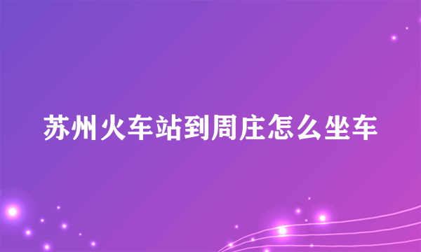 苏州火车站到周庄怎么坐车