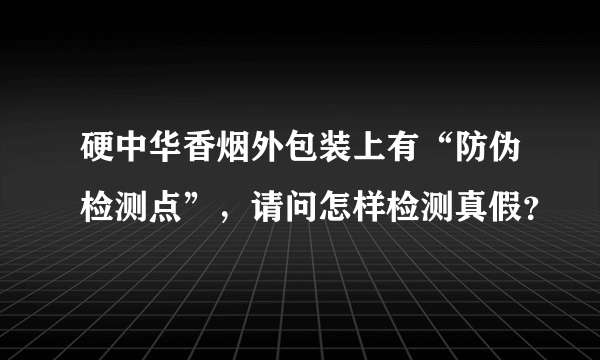 硬中华香烟外包装上有“防伪检测点”，请问怎样检测真假？