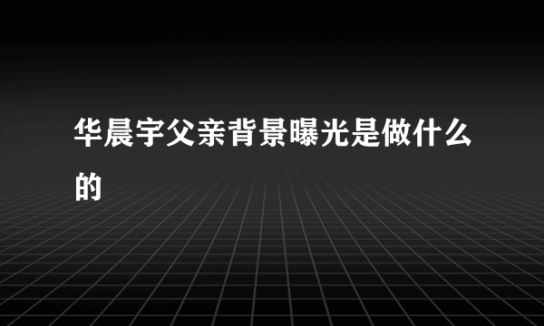 华晨宇父亲背景曝光是做什么的