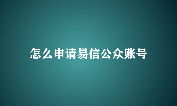 怎么申请易信公众账号