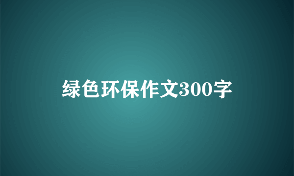 绿色环保作文300字