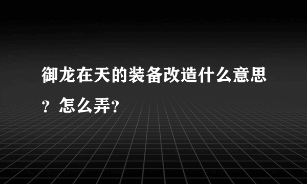 御龙在天的装备改造什么意思？怎么弄？