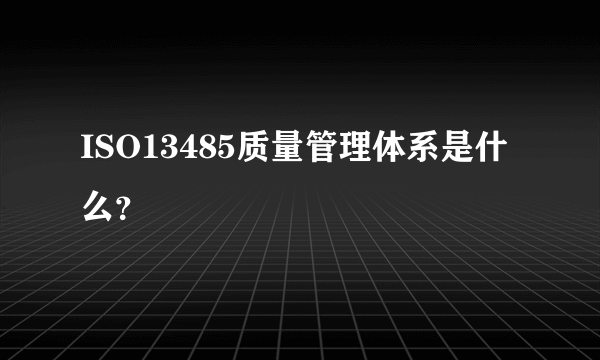 ISO13485质量管理体系是什么？