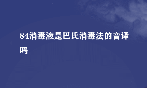 84消毒液是巴氏消毒法的音译吗