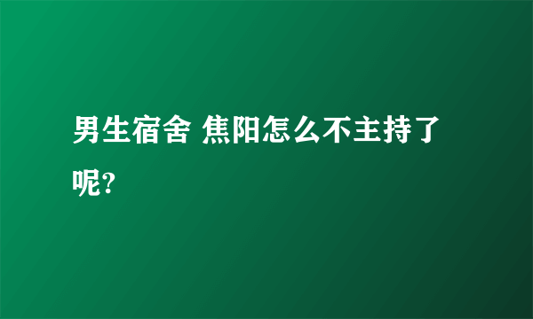 男生宿舍 焦阳怎么不主持了呢?