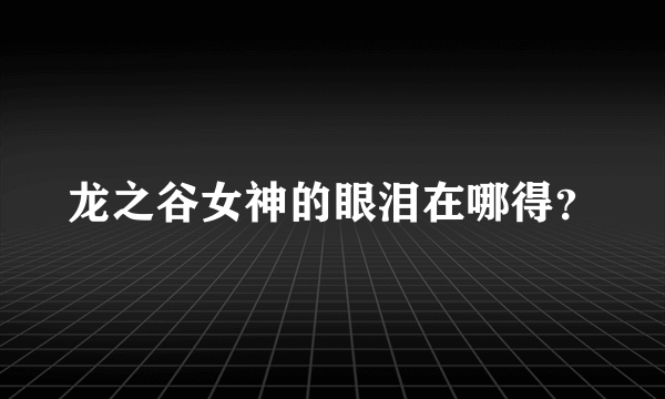 龙之谷女神的眼泪在哪得？