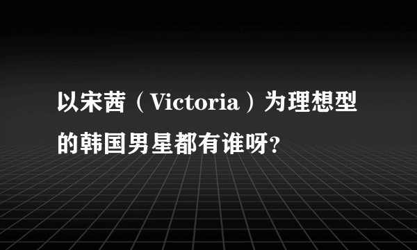 以宋茜（Victoria）为理想型的韩国男星都有谁呀？