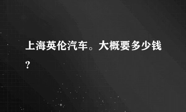 上海英伦汽车。大概要多少钱？