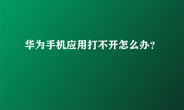 华为手机应用打不开怎么办？