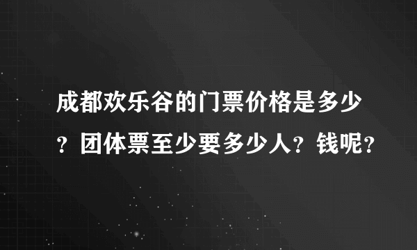 成都欢乐谷的门票价格是多少？团体票至少要多少人？钱呢？