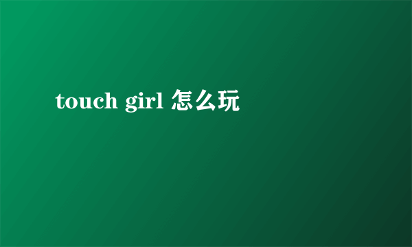 touch girl 怎么玩