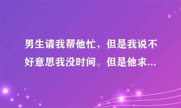 男生请我帮他忙，但是我说不好意思我没时间。但是他求着我帮他还说他喜欢我帮他弄是什么意思？