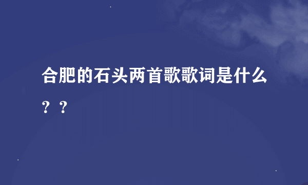 合肥的石头两首歌歌词是什么？？