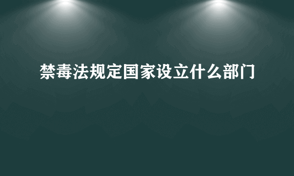 禁毒法规定国家设立什么部门