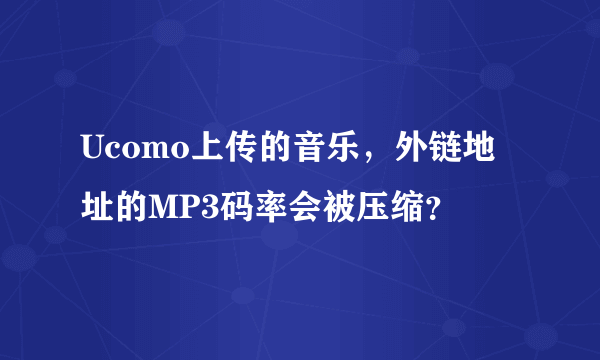 Ucomo上传的音乐，外链地址的MP3码率会被压缩？