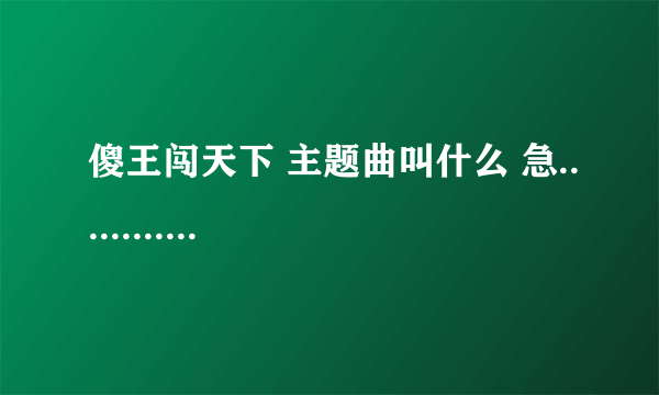 傻王闯天下 主题曲叫什么 急............