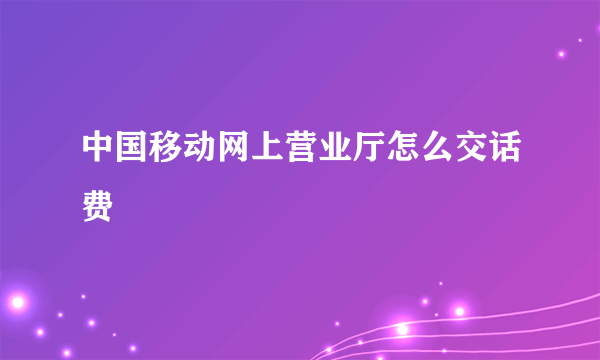 中国移动网上营业厅怎么交话费