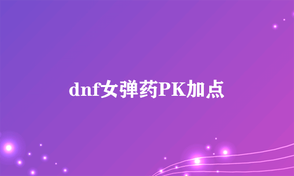 dnf女弹药PK加点