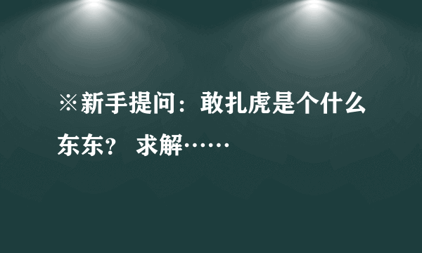 ※新手提问：敢扎虎是个什么东东？ 求解……