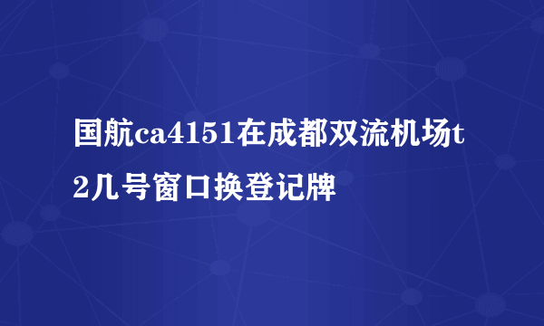 国航ca4151在成都双流机场t2几号窗口换登记牌