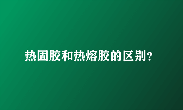 热固胶和热熔胶的区别？