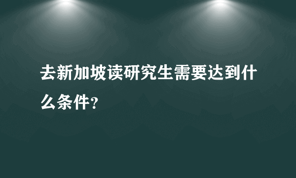 去新加坡读研究生需要达到什么条件？