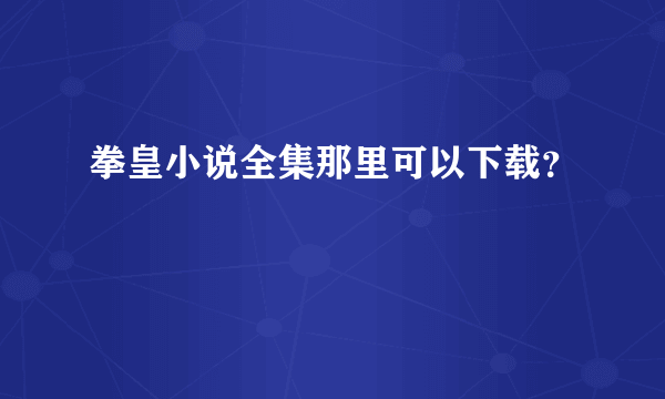 拳皇小说全集那里可以下载？