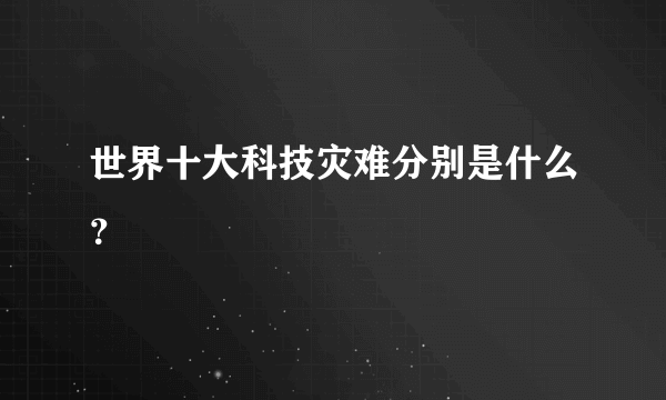 世界十大科技灾难分别是什么？