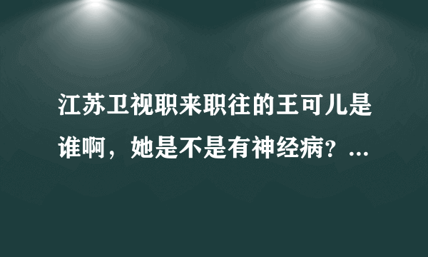 江苏卫视职来职往的王可儿是谁啊，她是不是有神经病？她真的是个正常人吗？